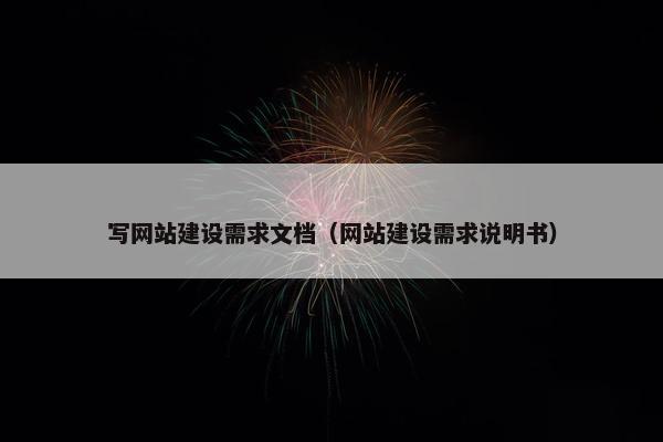 写网站建设需求文档（网站建设需求说明书）