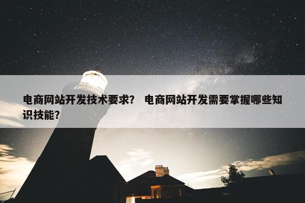 电商网站开发技术要求？ 电商网站开发需要掌握哪些知识技能？