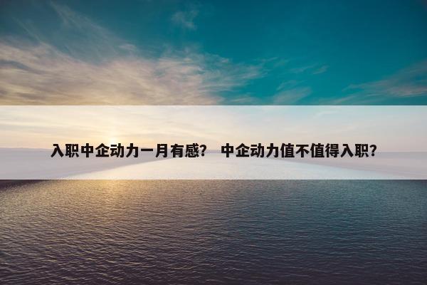 入职中企动力一月有感？ 中企动力值不值得入职？