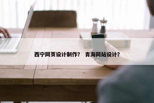 西宁网页设计制作？ 青海网站设计？