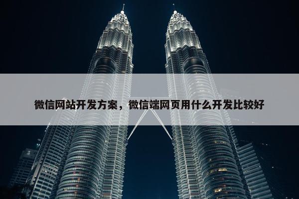 微信网站开发方案，微信端网页用什么开发比较好