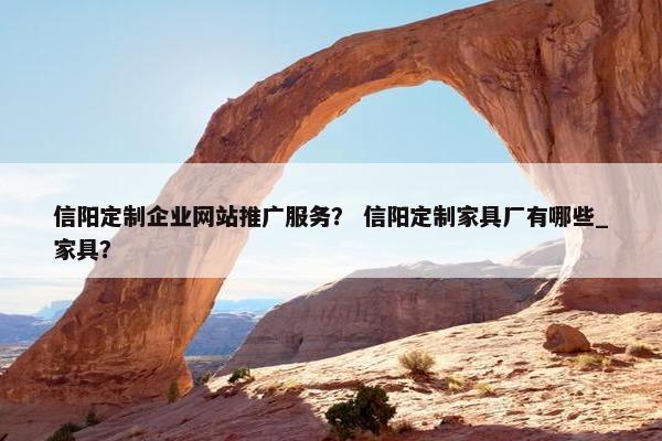 信阳定制企业网站推广服务？ 信阳定制家具厂有哪些_家具？