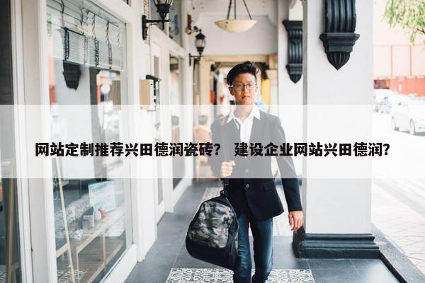 网站定制推荐兴田德润瓷砖？ 建设企业网站兴田德润？