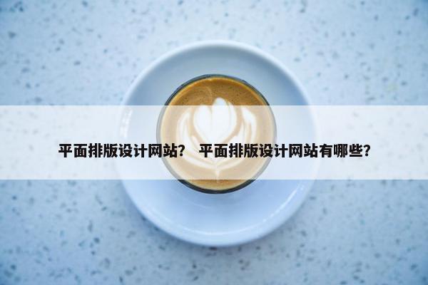 平面排版设计网站？ 平面排版设计网站有哪些？