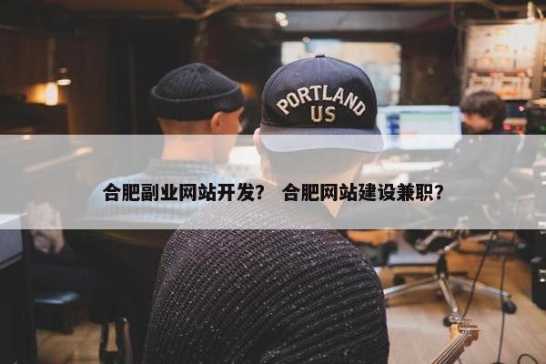 合肥副业网站开发？ 合肥网站建设兼职？