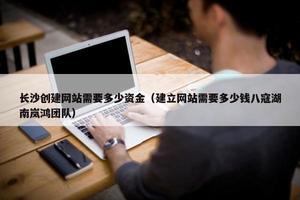 长沙创建网站需要多少资金（建立网站需要多少钱八寇湖南岚鸿团队）