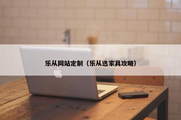 乐从网站定制（乐从选家具攻略）