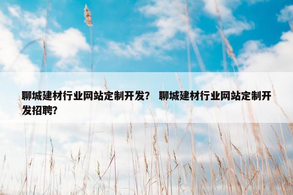 聊城建材行业网站定制开发？ 聊城建材行业网站定制开发招聘？