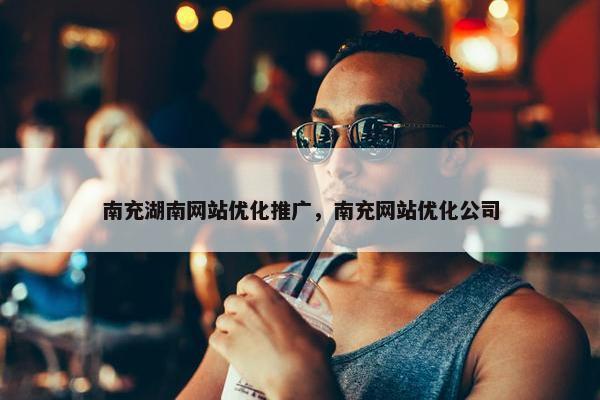 南充湖南网站优化推广，南充网站优化公司