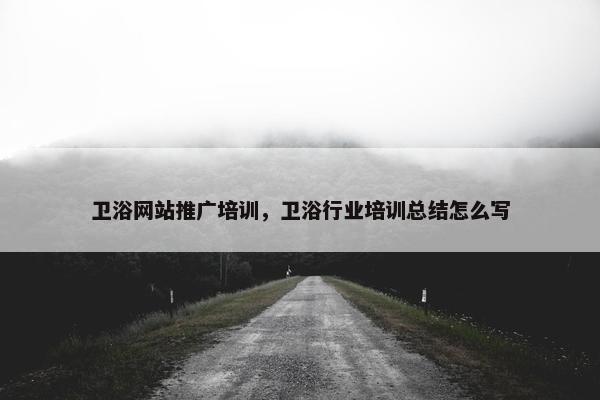 卫浴网站推广培训，卫浴行业培训总结怎么写