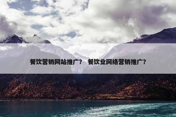 餐饮营销网站推广？ 餐饮业网络营销推广？