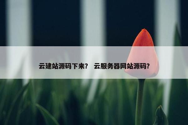 云建站源码下来？ 云服务器网站源码？