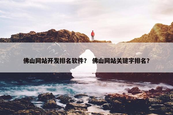 佛山网站开发排名软件？ 佛山网站关键字排名？