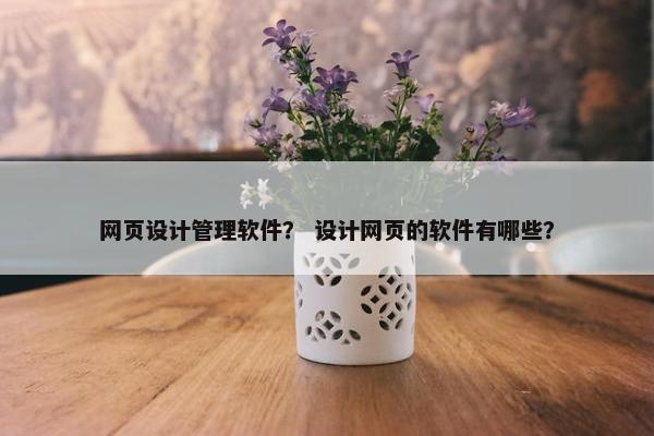 网页设计管理软件？ 设计网页的软件有哪些？