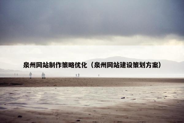 泉州网站制作策略优化（泉州网站建设策划方案）