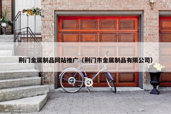 荆门金属制品网站推广（荆门市金属制品有限公司）