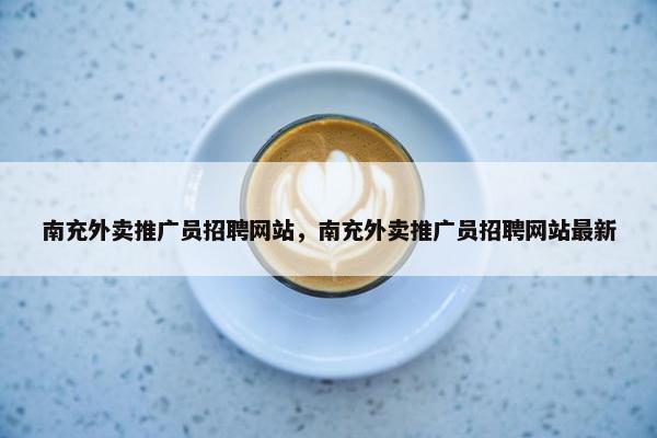 南充外卖推广员招聘网站，南充外卖推广员招聘网站最新