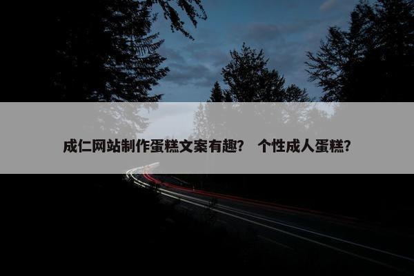 成仁网站制作蛋糕文案有趣？ 个性成人蛋糕？