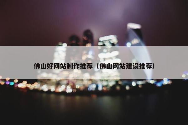 佛山好网站制作推荐（佛山网站建设推荐）