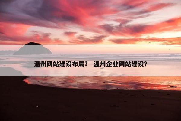 温州网站建设布局？ 温州企业网站建设？