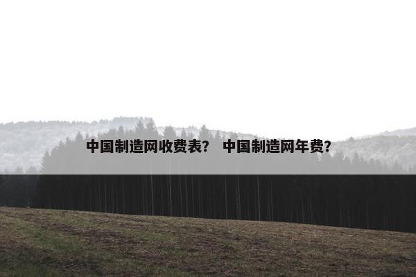 中国制造网收费表？ 中国制造网年费？