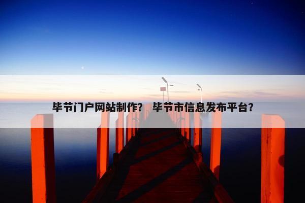 毕节门户网站制作？ 毕节市信息发布平台？