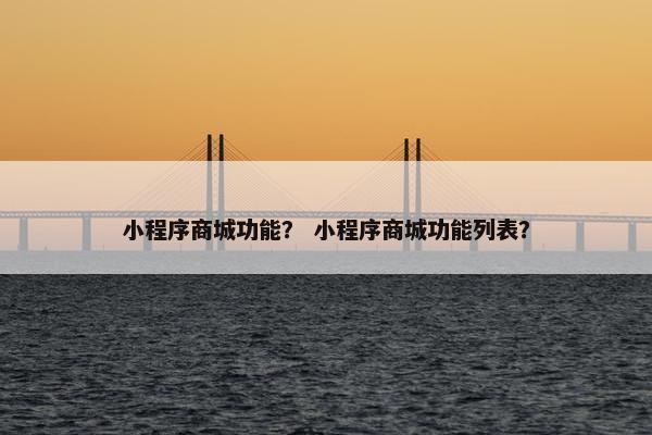 小程序商城功能？ 小程序商城功能列表？