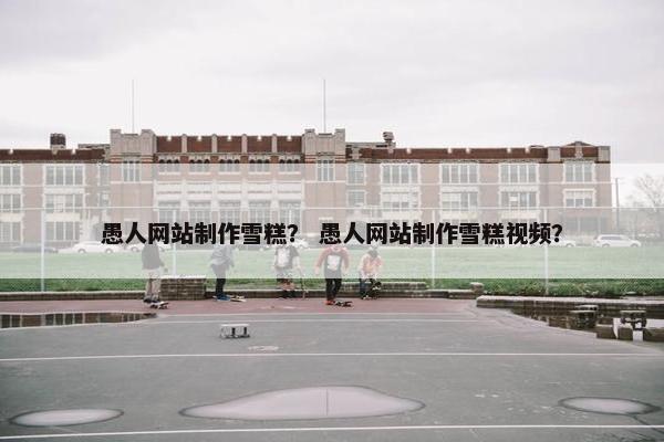 愚人网站制作雪糕？ 愚人网站制作雪糕视频？