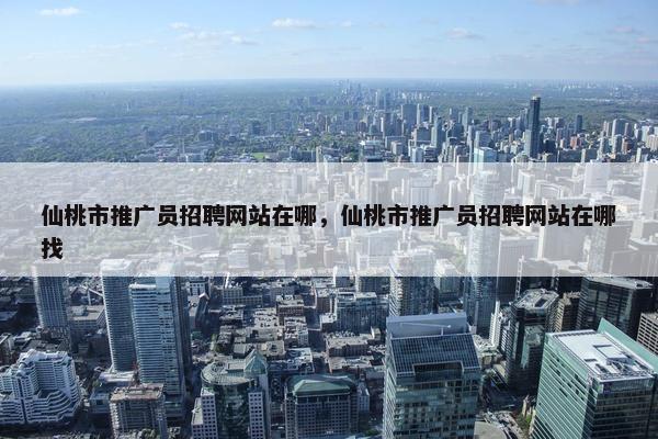 仙桃市推广员招聘网站在哪，仙桃市推广员招聘网站在哪找