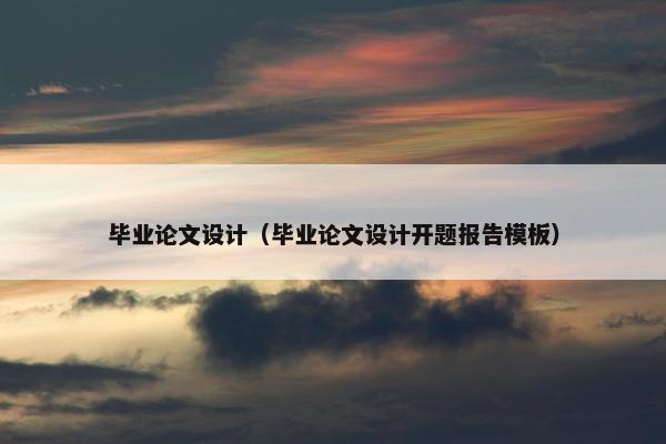 毕业论文设计（毕业论文设计开题报告模板）