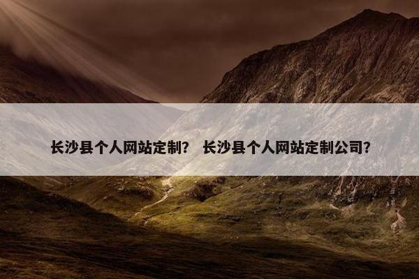 长沙县个人网站定制？ 长沙县个人网站定制公司？