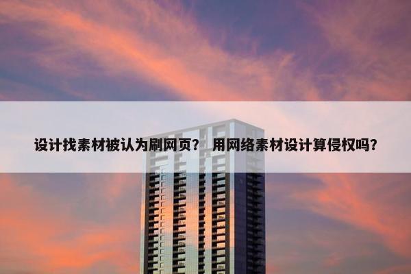 设计找素材被认为刷网页？ 用网络素材设计算侵权吗？
