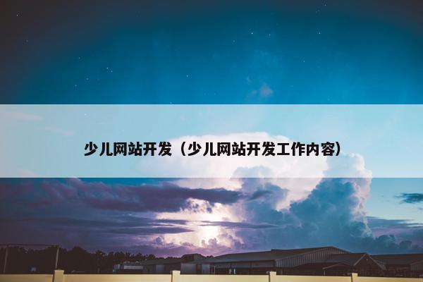 少儿网站开发（少儿网站开发工作内容）
