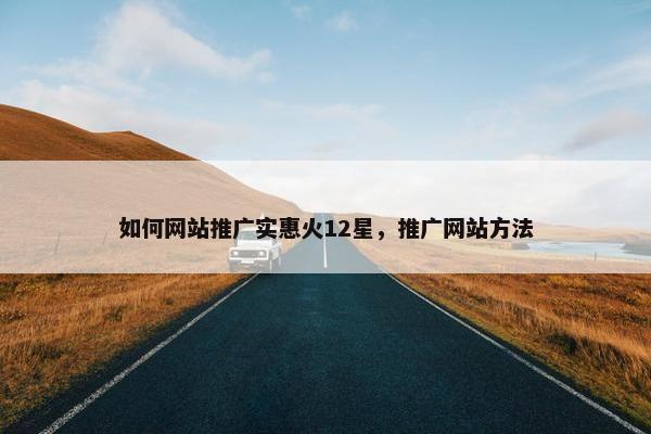 如何网站推广实惠火12星，推广网站方法