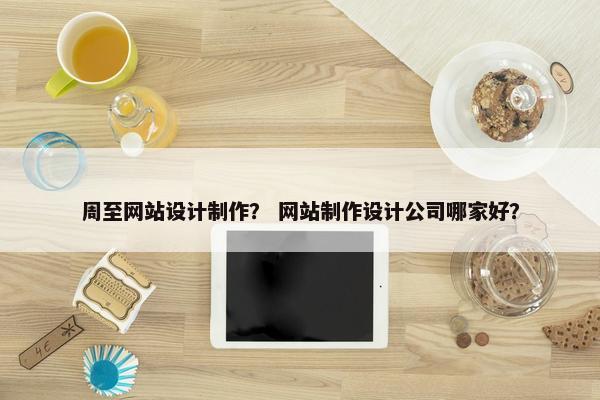 周至网站设计制作？ 网站制作设计公司哪家好？