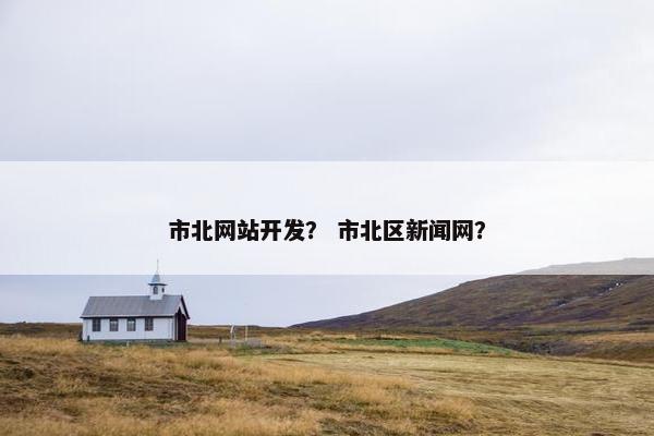 市北网站开发？ 市北区新闻网？