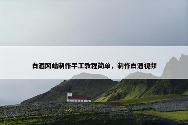 白酒网站制作手工教程简单，制作白酒视频