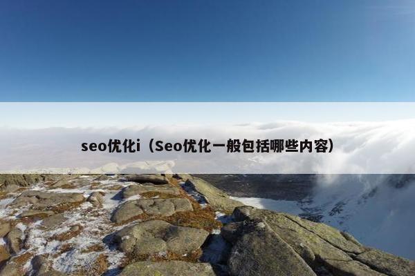 seo优化i（Seo优化一般包括哪些内容）