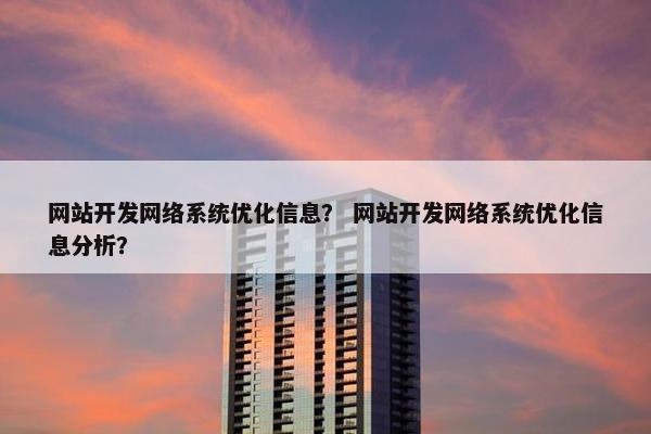 网站开发网络系统优化信息？ 网站开发网络系统优化信息分析？