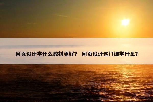 网页设计学什么教材更好？ 网页设计这门课学什么？