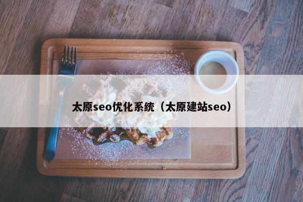 太原seo优化系统（太原建站seo）