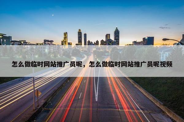 怎么做临时网站推广员呢，怎么做临时网站推广员呢视频