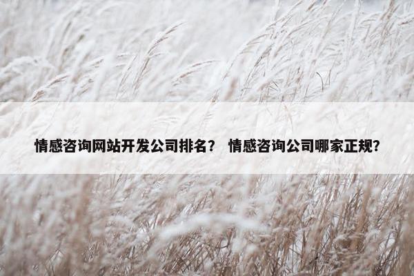 情感咨询网站开发公司排名？ 情感咨询公司哪家正规？