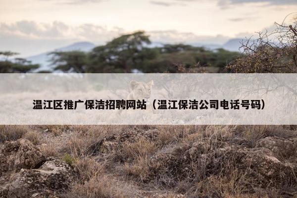 温江区推广保洁招聘网站（温江保洁公司电话号码）