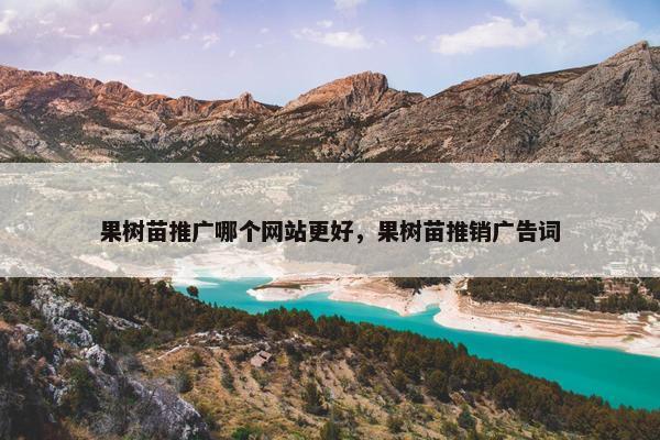 果树苗推广哪个网站更好，果树苗推销广告词