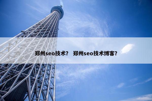 郑州seo技术？ 郑州seo技术博客？
