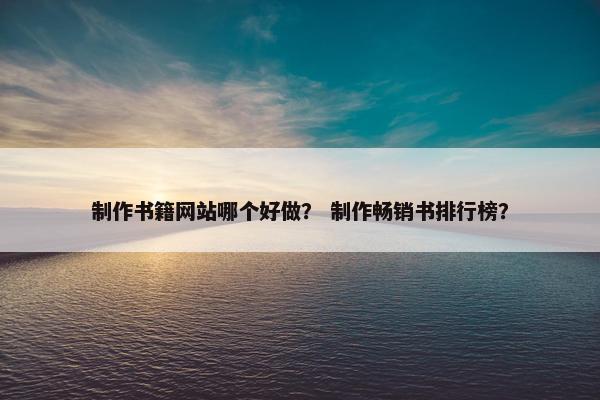 制作书籍网站哪个好做？ 制作畅销书排行榜？