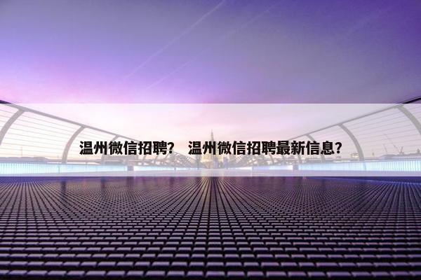 温州微信招聘？ 温州微信招聘最新信息？