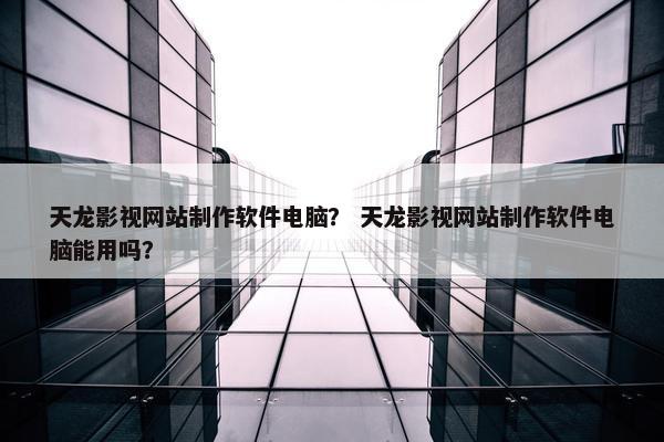 天龙影视网站制作软件电脑？ 天龙影视网站制作软件电脑能用吗？