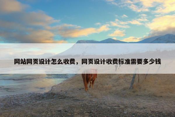 网站网页设计怎么收费，网页设计收费标准需要多少钱